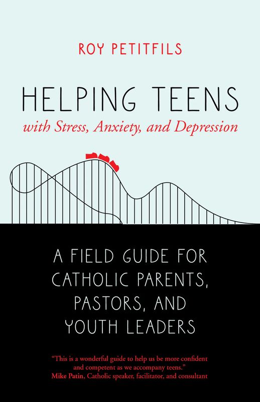 Helping Teens with Stress, Anxiety and Depression: A Field Guide for Catholic Parents, Pastors, and Youth Leaders