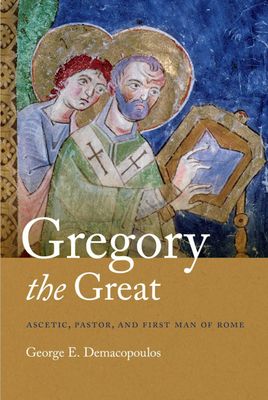 Gregory the Great: Ascetic, Pastor, and First Man of Rome Gregory the Great: Ascetic, Pastor, and First Man of Rome