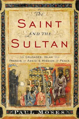 The Saint and the Sultan: The Crusades, Islam, and Francis of Assisi's Mission of Peace