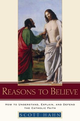 Reasons To Believe: How to Understand, Explain, And Defend the Catholic Faith