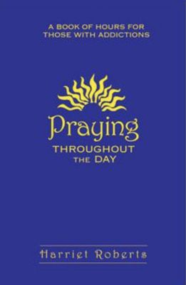 Praying Throughout The Day: A Book of Hours for Those with Addictions