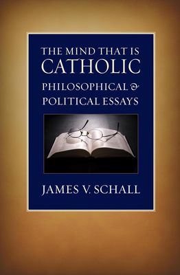 The Mind That Is Catholic: Philosophical & Political Essays The Mind That Is Catholic: Philosophical & Political Essays