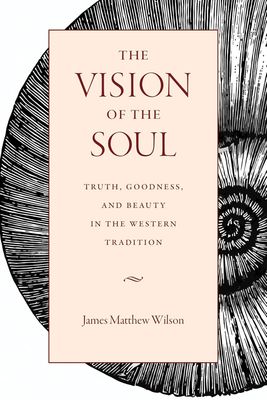 Vision of the Soul, The: Truth, Goodness, and Beauty in the Western Tradition Vision of the Soul, The: Truth, Goodness, and Beauty in the Western Tradition