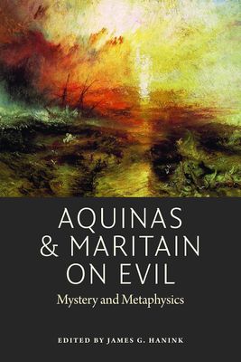 Aquinas &amp; Maritain on Evil: Mystery and Metaphysics