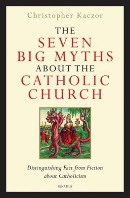 Seven Big Myths About the Catholic Church: Distinguishing Fact from Fiction about Catholicism