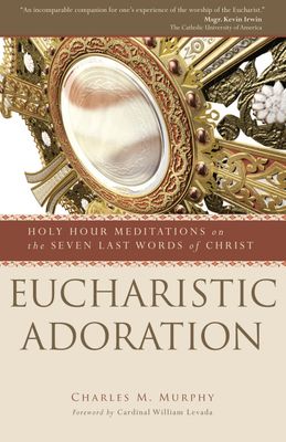 Eucharistic Adoration: Holy Hour Meditations on the Seven Last Words of Christ Eucharistic Adoration: Holy Hour Meditations on the Seven Last Words of Christ