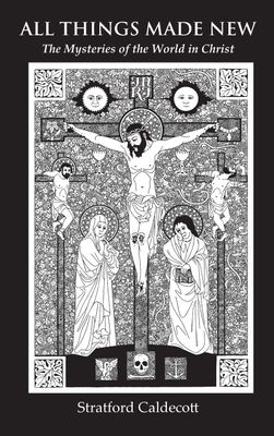 All Things Made New: The Mysteries of the World in Christ All Things Made New: The Mysteries of the World in Christ