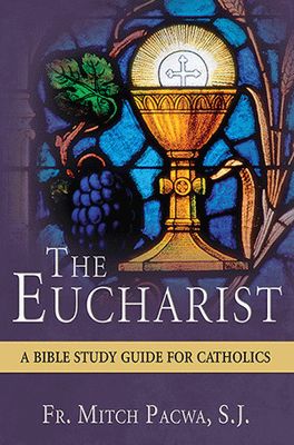 The Eucharist: A Bible Study Guide for Catholics The Eucharist: A Bible Study Guide for Catholics
