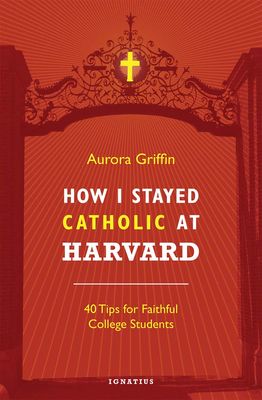 How I Stayed Catholic at Harvard: 40 Tips for Faithful College Students How I Stayed Catholic at Harvard: 40 Tips for Faithful College Students