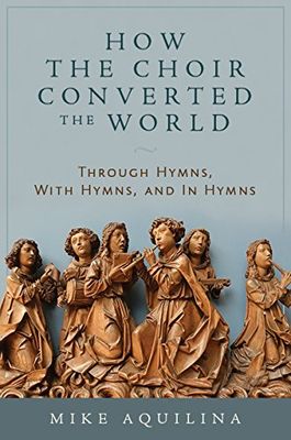 How the Choir Converted the World: Through Hymns, With Hymns, and In Hymns How the Choir Converted the World: Through Hymns, With Hymns, and In Hymns