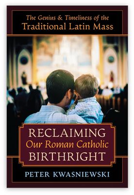Reclaiming Our Roman Catholic Birthright The Genius and Timeliness of the Traditional Latin Mass