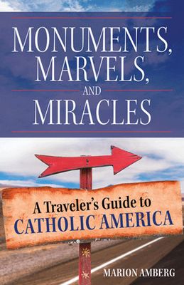Monuments, Marvels, and Miracles: A Traveler's Guide to Catholic America Monuments, Marvels, and Miracles: A Traveler's Guide to Catholic America