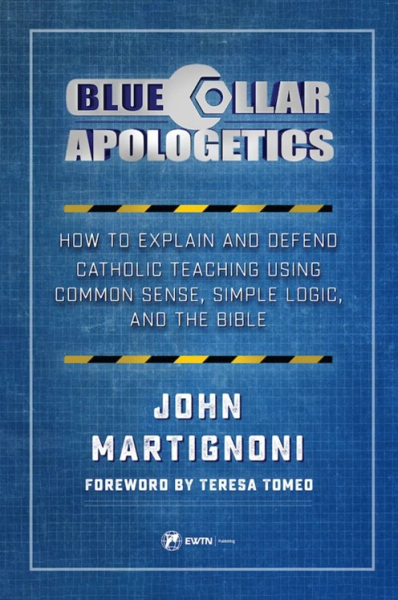 Blue Collar Apologetics How To Explain and Defend Catholic Teaching Using Common Sense, Logic, &amp; Bible