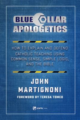 Blue Collar Apologetics How To Explain and Defend Catholic Teaching Using Common Sense, Logic, &amp; Bible