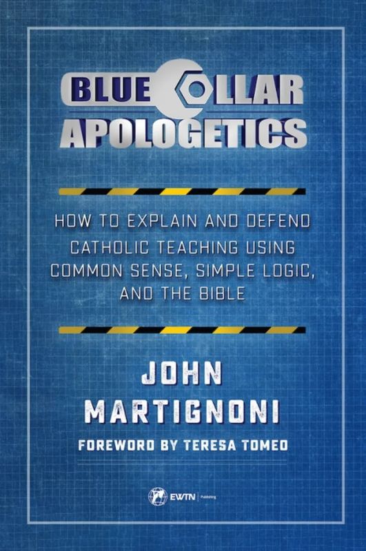 Blue Collar Apologetics How To Explain and Defend Catholic Teaching Using Common Sense, Logic, &amp; Bible