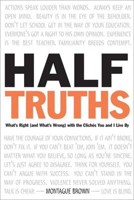 Half-Truths, What's Right (and What's Wrong) with the Clichés You and I Live By