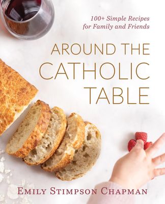 Around the Catholic Table: 100+ Simple Recipes for Family and Friends Around the Catholic Table: 100+ Simple Recipes for Family and Friends