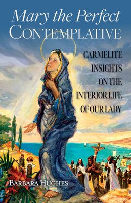 Mary the Perfect Contemplative, Carmelite Insights on the Interior Life of Our Lady