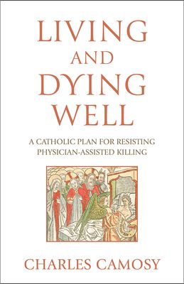 Living and Dying Well A Catholic Plan for Resisting Physician-Assisted Killing