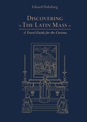 Discovering the Latin Mass: A Travel Guide for the Curious