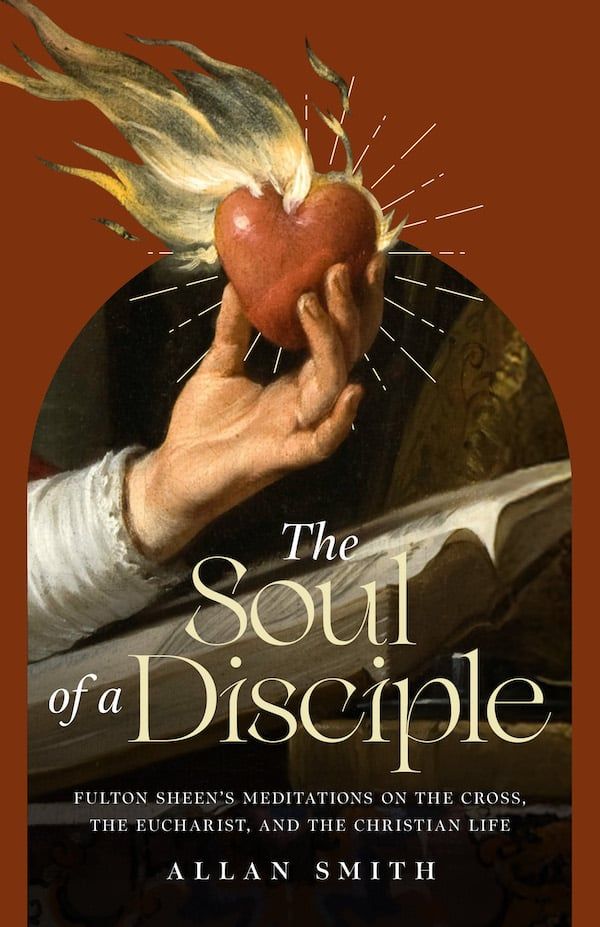 The Soul of a Disciple: Fulton Sheen's Meditations on the Cross, the Eucharist, and the Christian Life