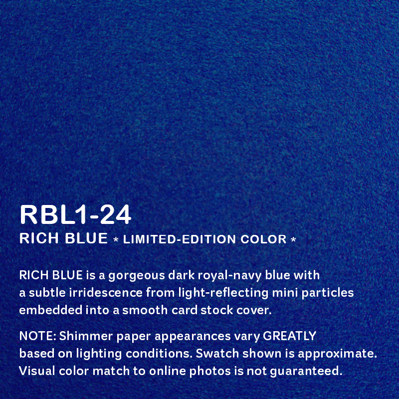 Closeup swatch of the notebook cover color and description of Custom Paper Work's product #RBL1-24, which is "RICH BLUE (LIMITED-EDITION COLOR) – a gorgeous dark royal-navy blue with subtle irridescence from light-reflecting mini particles embedded into a smooth card stock cover."
NOTE: Shimmer paper appearances vary GREATLY based on lighting conditions. Swatch shown is approximate. Visual color match to online photos is not guaranteed.
