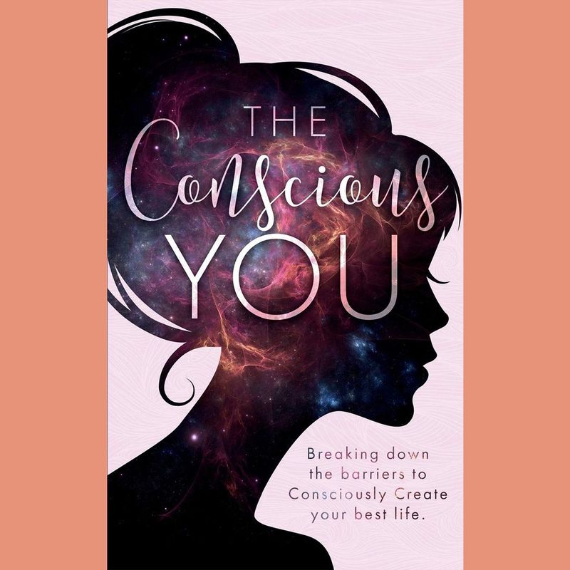 The Conscious You: Breaking Down The Barriers To Consciously Create Your Best Life