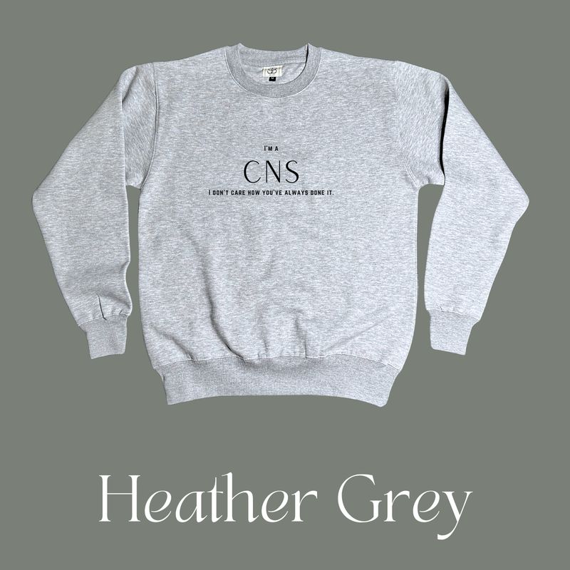 Clinical Nurse Specialist CNS Sweatshirt Crewneck - I&#39;m a CNS I Don&#39;t Care How You&#39;ve Always Done It