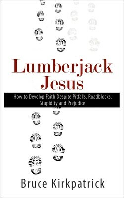 Lumberjack Jesus: How to Develop Faith Despite Pitfalls, Roadblocks, Stupidity and Prejudice by Bruce Kirkpatrick