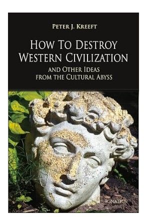 How to Destroy Western Civilization and Other Ideas From the Cultural Abyss (Kreeft)