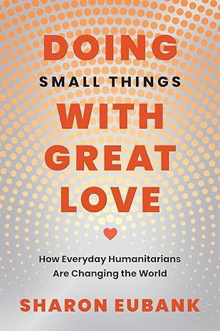 Doing Small Things with Great Love: How Everyday Humanitarians are Changing the World