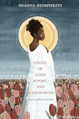 Lovely Of Good Report And Praiseworthy: Becoming Women of God