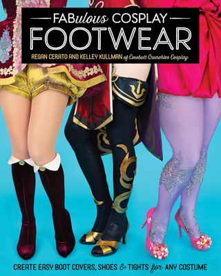 Fabulous Cosplay Footwear: Create Easy Boot Covers, Shoes &amp; Tights for Any Costume - Regan Cerato &amp; Kelley Kullman
