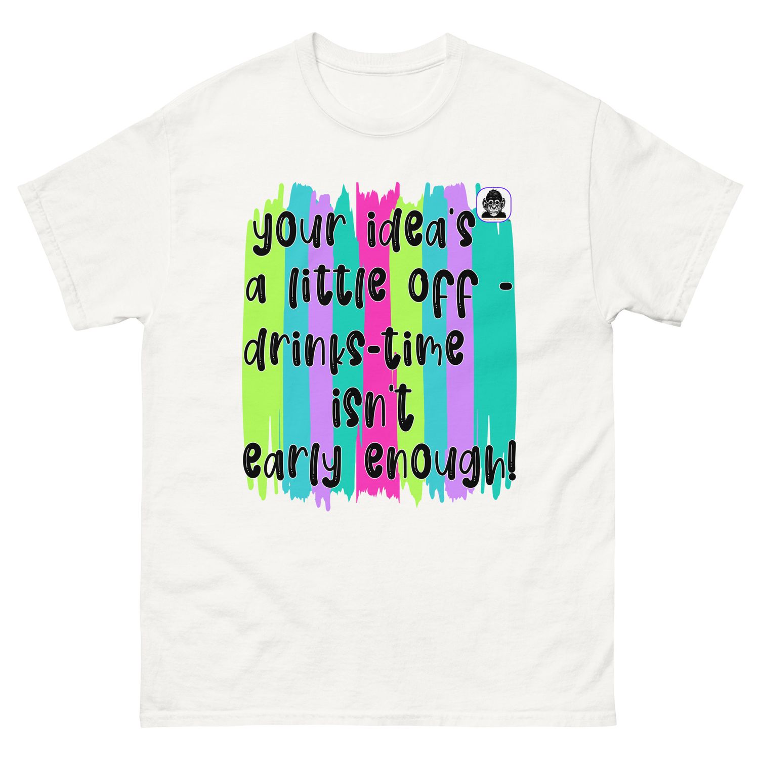 your idea’s a little off - drinks time isn’t early enough Unisex classic T-Shirt