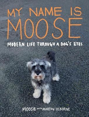 My Name is Moose: Modern Life Through A Dog&#39;s Eyes