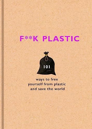 F**k Plastic: 101 ways to free yourself from plastic