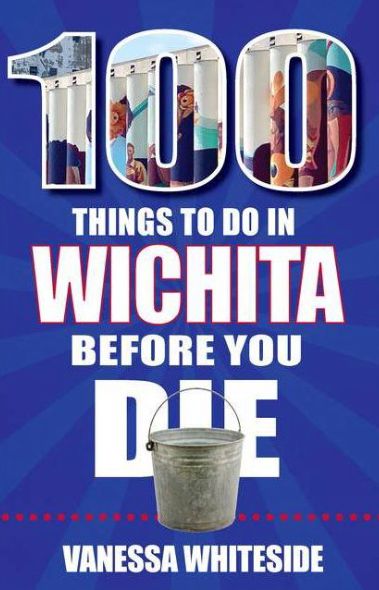 100 Things to Do in Wichita Before You Die by Vanessa Whiteside