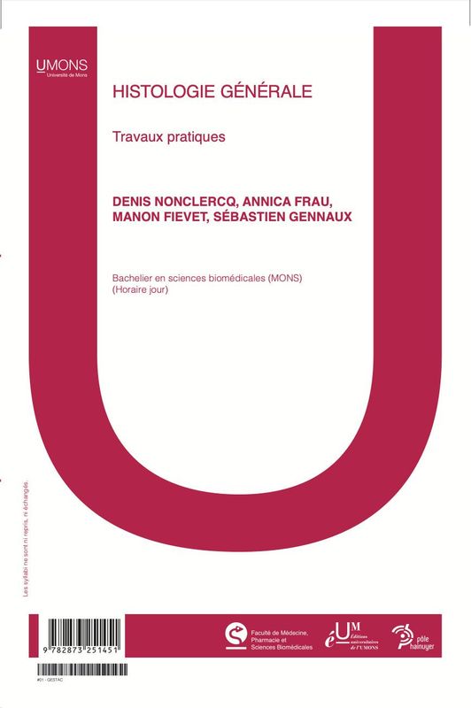 Travaux pratiques et exercices en Histologie générale (Bio Bac2 Biomed Bac2) (Médecine 1er quadri)
Denis Nonclercq, Annica Frau, Manon Fievet, Sébastien Gennaux Travaux pratiques et exercices en Histologie générale (Bio Bac2 Biomed Bac2) (Médecine 1er quadri)
Denis Nonclercq, Annica Frau, Manon Fievet, Sébastien Gennaux