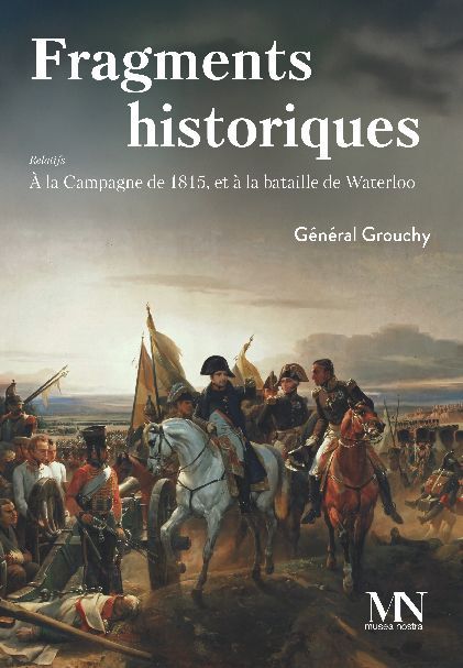 Fragments historiques relatifs à la Campagne de 1815 et à la bataille de Waterloo. Emmanuel, marquis de Grouchy Fragments historiques relatifs à la Campagne de 1815 et à la bataille de Waterloo. Emmanuel, marquis de Grouchy