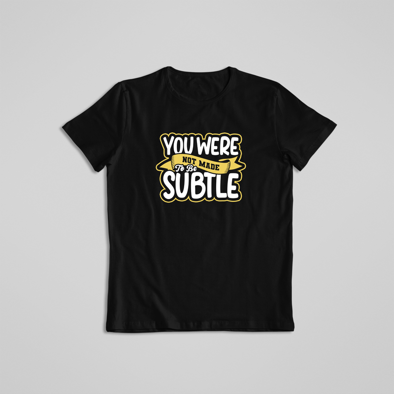 YOU WERE NOT MADE TO BE SUBTLE!