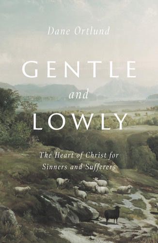 Gentle and Lowly: The Heart of Christ for Sinners and Sufferers [Dane Ortlund]