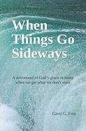 When Things Go Sideways: A devotional of God&#39;s grace in times when we get what we don&#39;t want [Carol G. Frey]