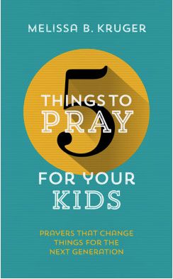 5 Things to Pray for Your Kids: Prayers That Change Things For The Next Generation [Melissa Kruger]