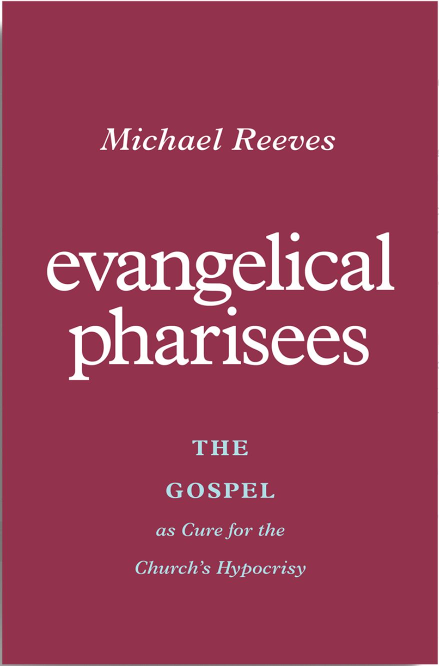 Evangelical Pharisees: The Gospel as Cure for the Church&#39;s Hypocrisy [Michael Reeves]
