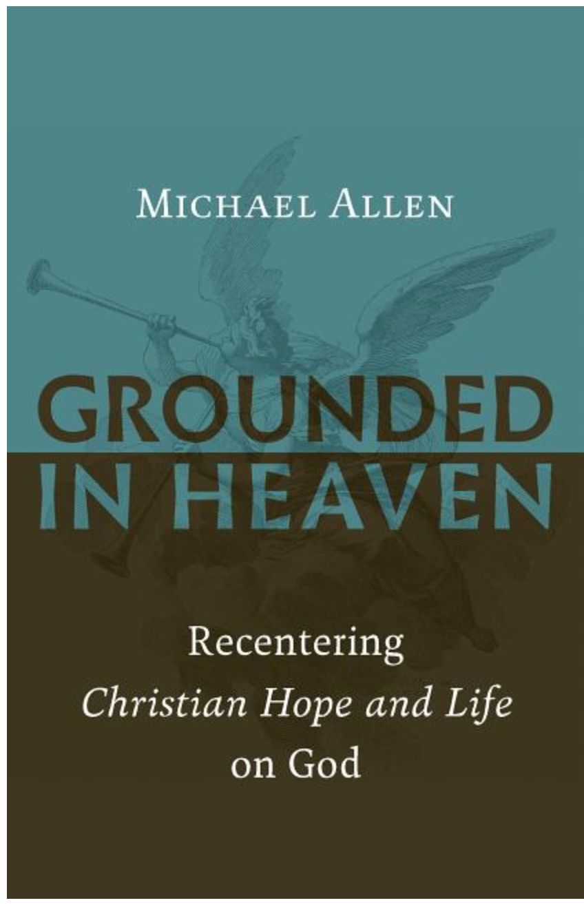 Grounded in Heaven: Recentering Christian Hope and Life on God [Michael Allen]
