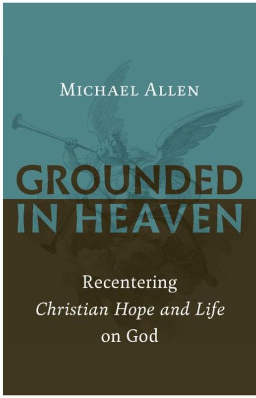 Grounded in Heaven: Recentering Christian Hope and Life on God [Michael Allen]