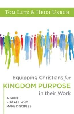 Equipping Christians for Kingdom Purpose in Their Work: A Guide for All Who Make Disciples [Lutz, Tom &amp; Heidi Unruh]