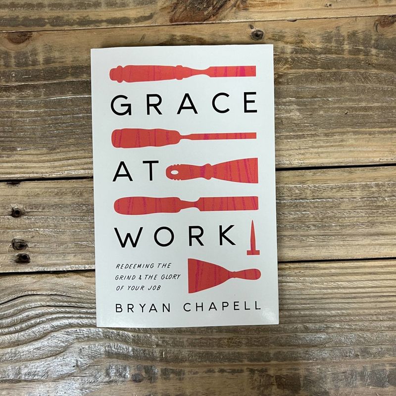 Grace at Work: Redeeming the Grind and the Glory of Your Job [Bryan Chapell]