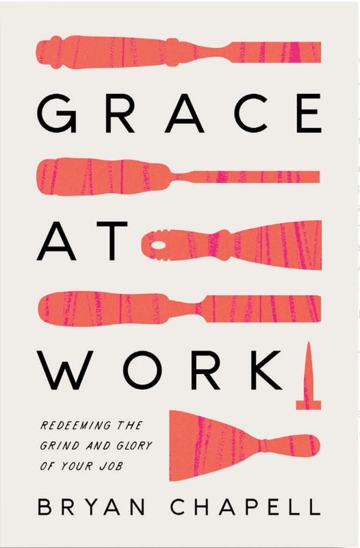 Grace at Work: Redeeming the Grind and the Glory of Your Job [Bryan Chapell]