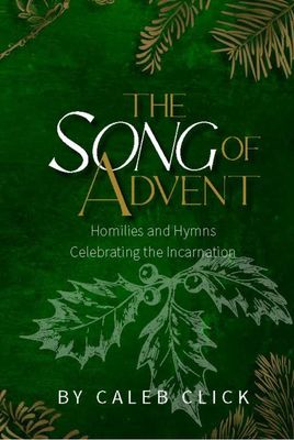 The Song of Advent: Homilies And Hymns Celebrating The Incarnation [Caleb Click]